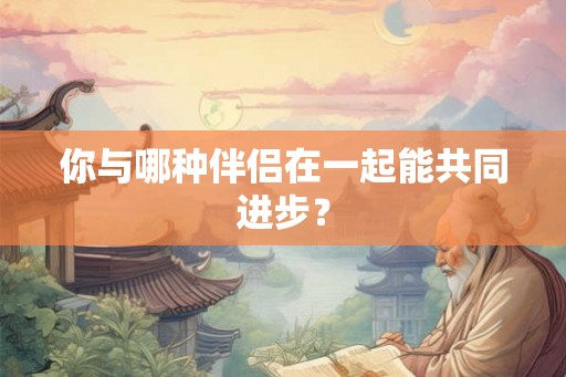 你与哪种伴侣在一起能共同进步？