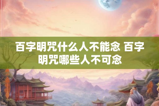百字明咒什么人不能念 百字明咒哪些人不可念