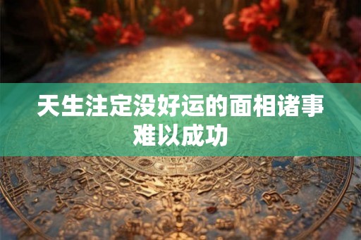 天生注定没好运的面相诸事难以成功