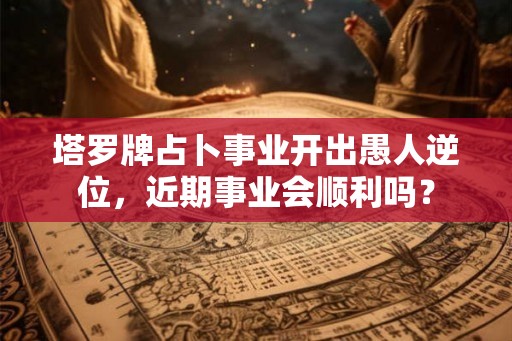 塔罗牌占卜事业开出愚人逆位,近期事业会顺利吗? 塔罗牌占卜事业开出愚人逆位,近期事业会顺利吗?