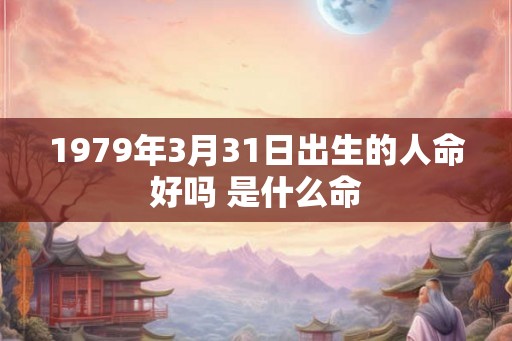 1979年3月31日出生的人命好吗 是什么命