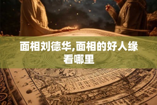 面相刘德华,面相的好人缘看哪里
