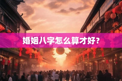 婚姻八字怎么算才好？