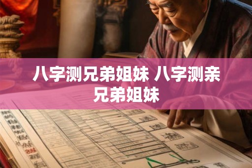 八字测兄弟姐妹 八字测亲兄弟姐妹 八字测兄弟姐妹 八字测亲兄弟姐妹