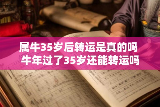 属牛35岁后转运是真的吗 牛年过了35岁还能转运吗