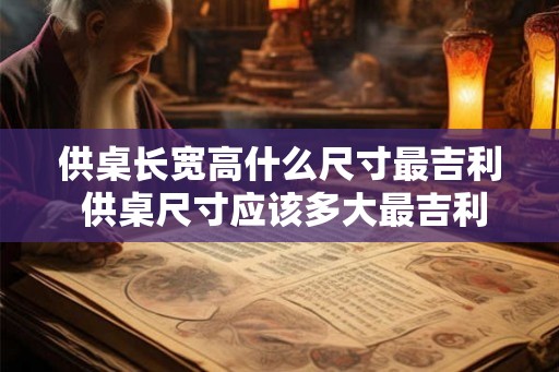供桌长宽高什么尺寸最吉利 供桌尺寸应该多大最吉利