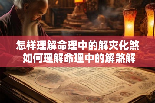 怎样理解命理中的解灾化煞 如何理解命理中的解煞解厄 怎样理解命理中的解灾化煞 如何理解命理中的解煞解厄