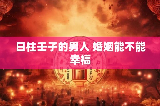 日柱壬子的男人 婚姻能不能幸福
