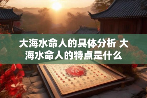 大海水命人的具体分析 大海水命人的特点是什么 大海水命人的具体分析 大海水命人的特点是什么
