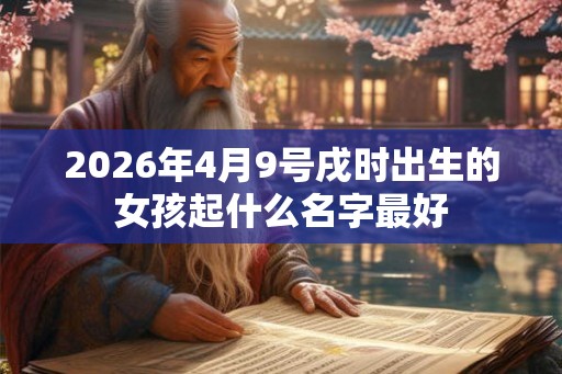 2026年4月9号戌时出生的女孩起什么名字最好