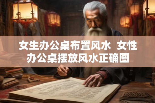 女生办公桌布置风水  女性办公桌摆放风水正确图