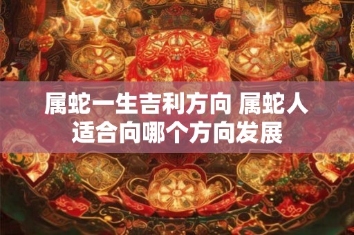 属蛇一生吉利方向 属蛇人适合向哪个方向发展