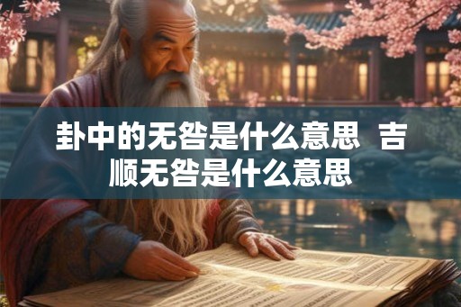 卦中的无咎是什么意思 吉顺无咎是什么意思 卦中的无咎是什么意思 吉顺无咎是什么意思