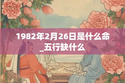 1982年2月26日是什么命_五行缺什么