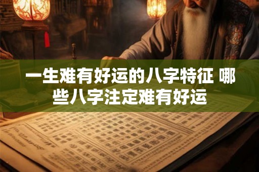 一生难有好运的八字特征 哪些八字注定难有好运 一生难有好运的八字特征 哪些八字注定难有好运
