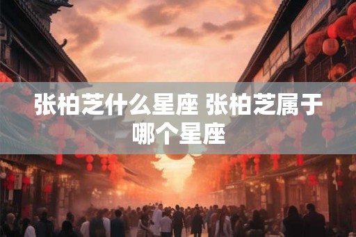 张柏芝什么星座 张柏芝属于哪个星座