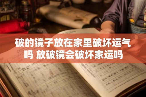 破的镜子放在家里破坏运气吗 放破镜会破坏家运吗