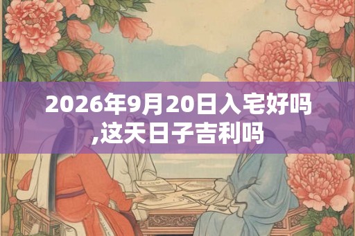 2026年9月20日入宅好吗,这天日子吉利吗