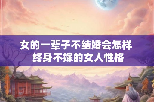 女的一辈子不结婚会怎样  终身不嫁的女人性格