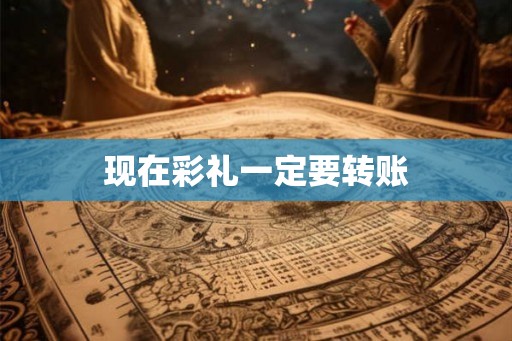 现在彩礼一定要转账 现在彩礼一定要转账