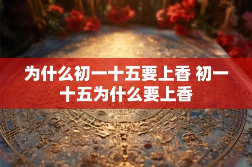 为什么初一十五要上香 初一十五为什么要上香