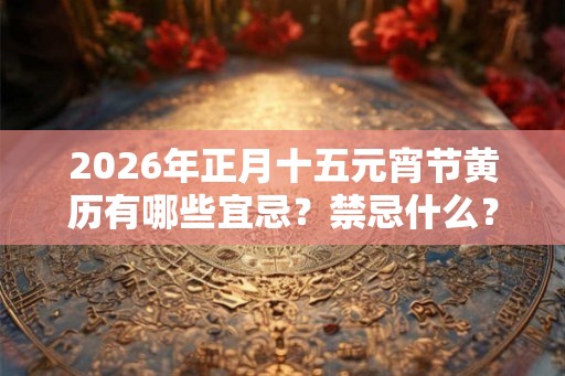 2026年正月十五元宵节黄历有哪些宜忌？禁忌什么？