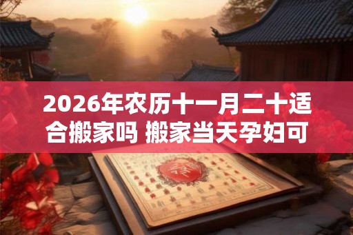 2026年农历十一月二十适合搬家吗 搬家当天孕妇可以去吗