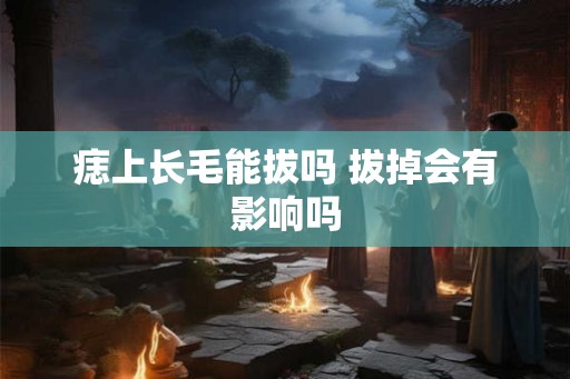 痣上长毛能拔吗 拔掉会有影响吗
