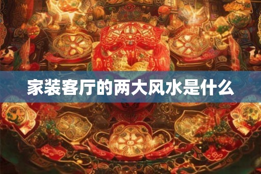 家装客厅的两大风水是什么
