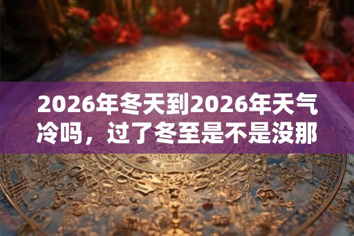 2026年冬天到2026年天气冷吗，过了冬至是不是没那么冷了？