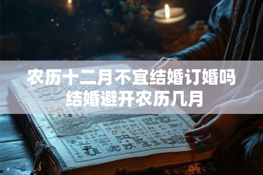 农历十二月不宜结婚订婚吗 结婚避开农历几月