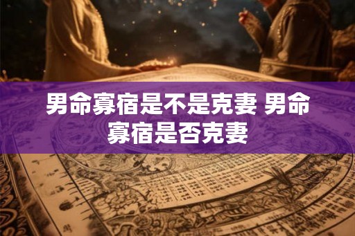 男命寡宿是不是克妻 男命寡宿是否克妻 男命寡宿是不是克妻 男命寡宿是否克妻