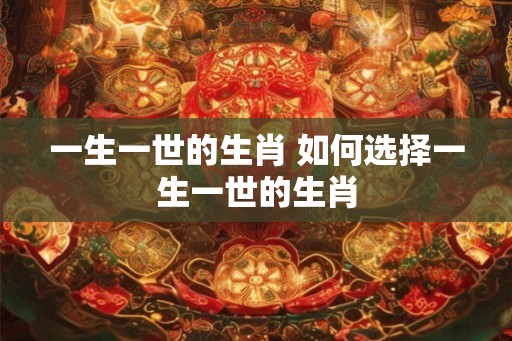 一生一世的生肖 如何选择一生一世的生肖