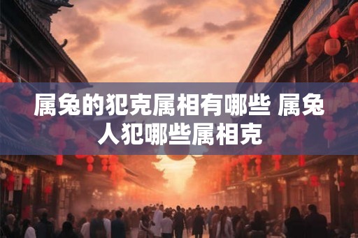 属兔的犯克属相有哪些 属兔人犯哪些属相克