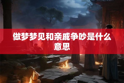 做梦梦见和亲戚争吵是什么意思