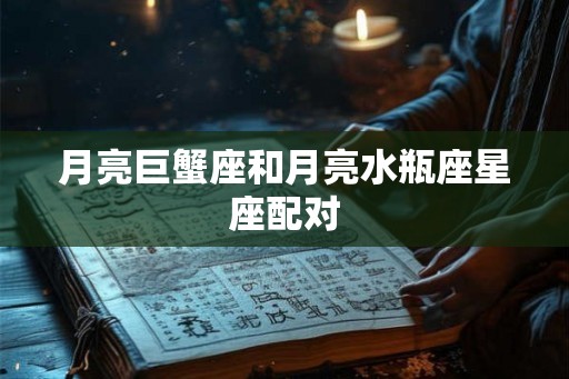 月亮巨蟹座和月亮水瓶座星座配对