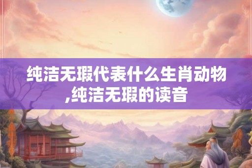 纯洁无瑕代表什么生肖动物,纯洁无瑕的读音