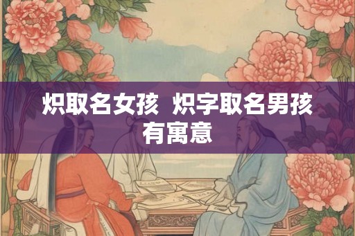 炽取名女孩  炽字取名男孩有寓意