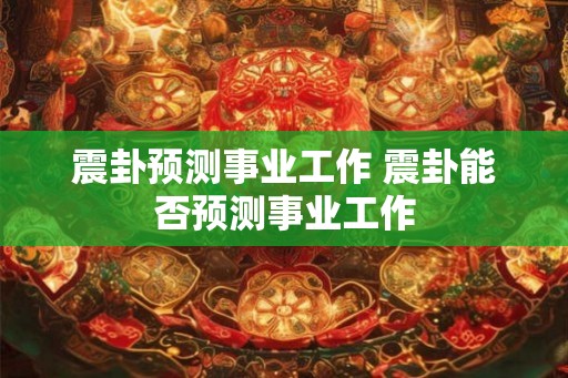 震卦预测事业工作 震卦能否预测事业工作