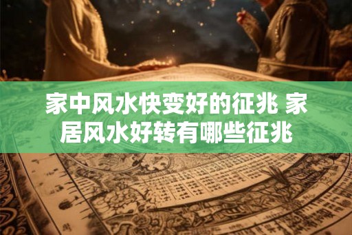 家中风水快变好的征兆 家居风水好转有哪些征兆
