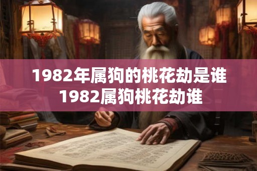 1982年属狗的桃花劫是谁 1982属狗桃花劫谁 1982年属狗的桃花劫是谁 1982属狗桃花劫谁
