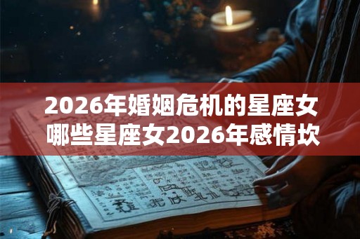 2026年婚姻危机的星座女 哪些星座女2026年感情坎坷