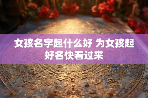 女孩名字起什么好 为女孩起好名快看过来