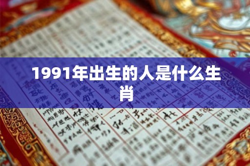 1991年出生的人是什么生肖 1991年出生的人是什么生肖