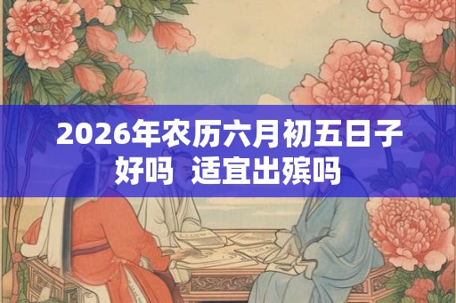 2026年农历六月初五日子好吗  适宜出殡吗