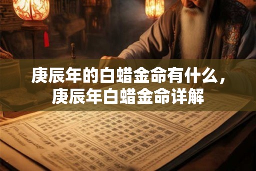 庚辰年的白蜡金命有什么，庚辰年白蜡金命详解