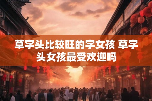 草字头比较旺的字女孩 草字头女孩最受欢迎吗