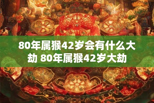 80年属猴42岁会有什么大劫 80年属猴42岁大劫