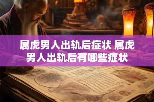 属虎男人出轨后症状 属虎男人出轨后有哪些症状