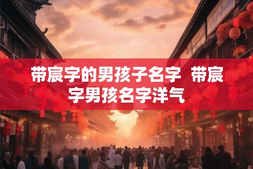 带宸字的男孩子名字  带宸字男孩名字洋气